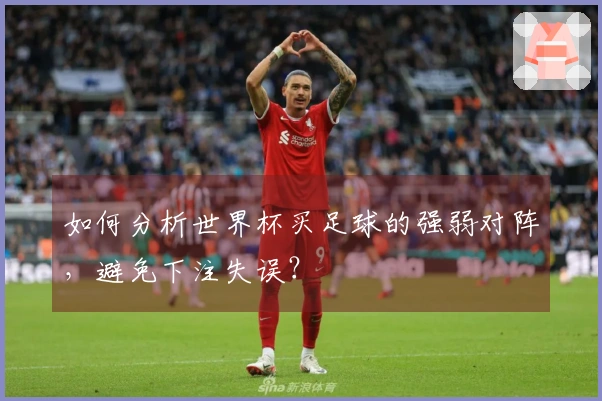 如何分析世界杯买足球的强弱对阵，避免下注失误？