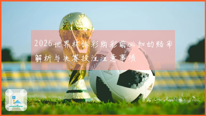2026世界杯体彩购彩前必知的赔率解析与决赛投注注意事项