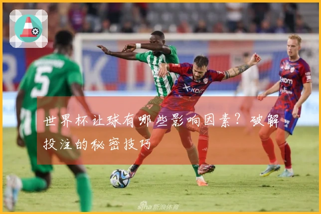 世界杯让球有哪些影响因素？破解投注的秘密技巧