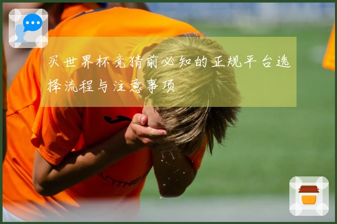 买世界杯竞猜前必知的正规平台选择流程与注意事项