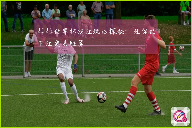 2026世界杯投注玩法探秘：让你的下注更具胜算