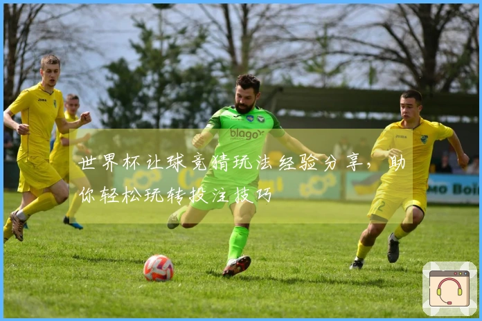 世界杯让球竞猜玩法经验分享，助你轻松玩转投注技巧
