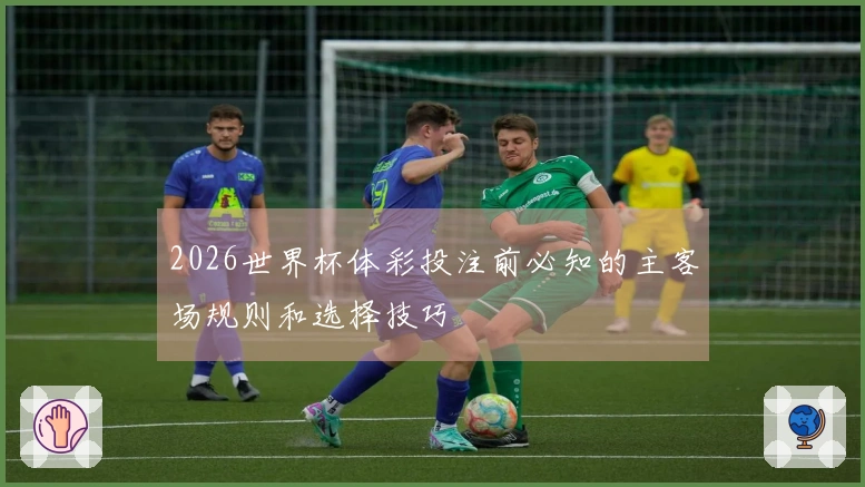 2026世界杯体彩投注前必知的主客场规则和选择技巧