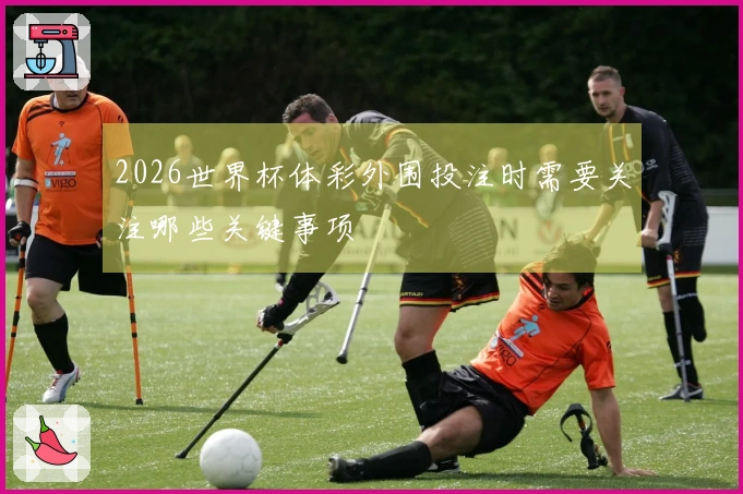 2026世界杯体彩外围投注时需要关注哪些关键事项