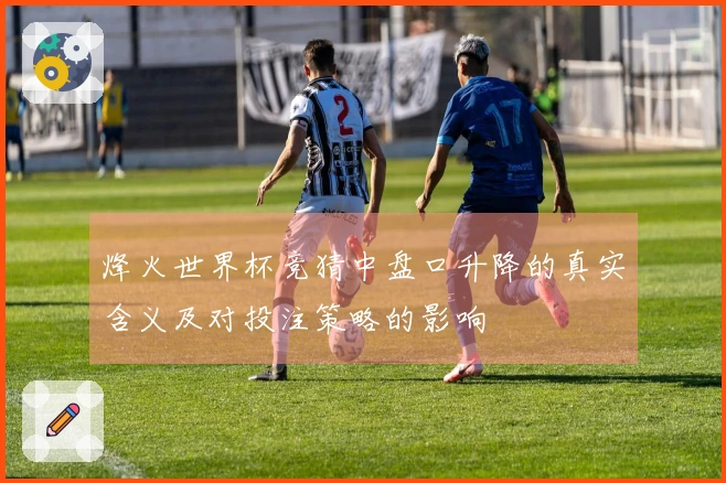 烽火世界杯竞猜中盘口升降的真实含义及对投注策略的影响