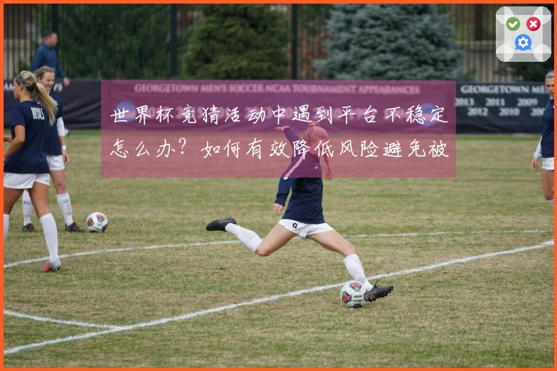 世界杯竞猜活动中遇到平台不稳定怎么办？如何有效降低风险避免被骗