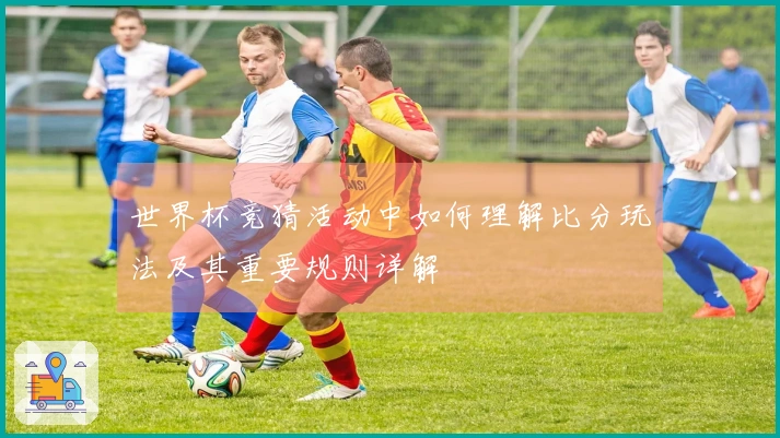 世界杯竞猜活动中如何理解比分玩法及其重要规则详解