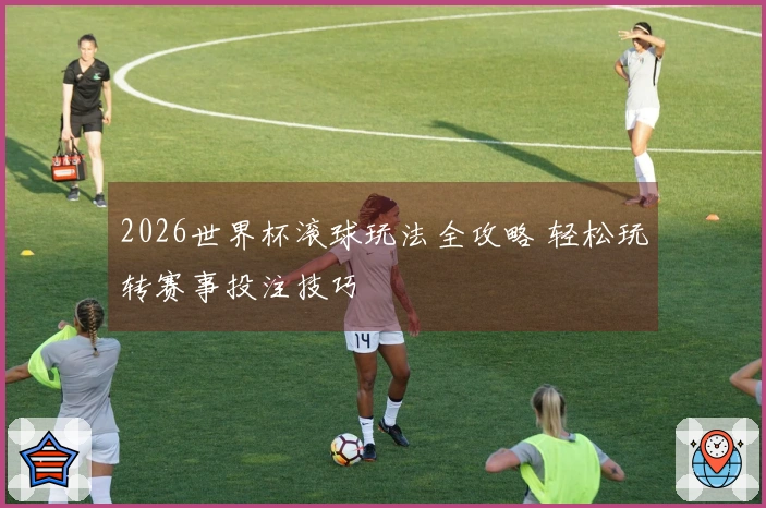 2026世界杯滚球玩法全攻略 轻松玩转赛事投注技巧