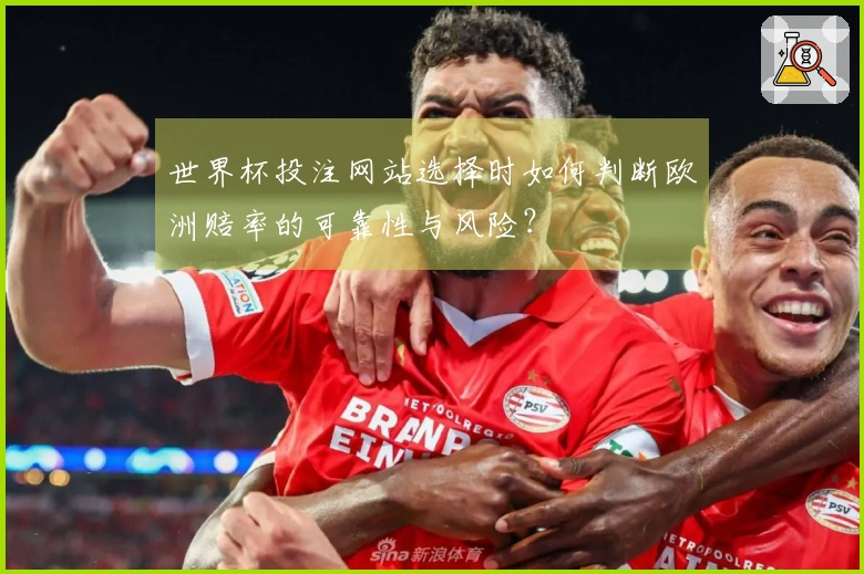 世界杯投注网站选择时如何判断欧洲赔率的可靠性与风险？