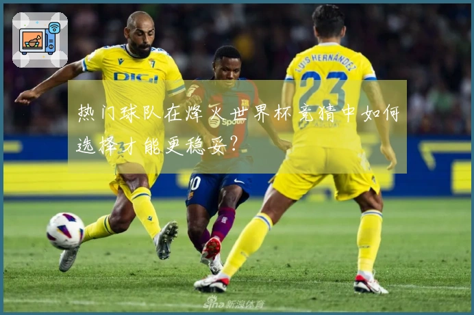 热门球队在烽火世界杯竞猜中如何选择才能更稳妥？