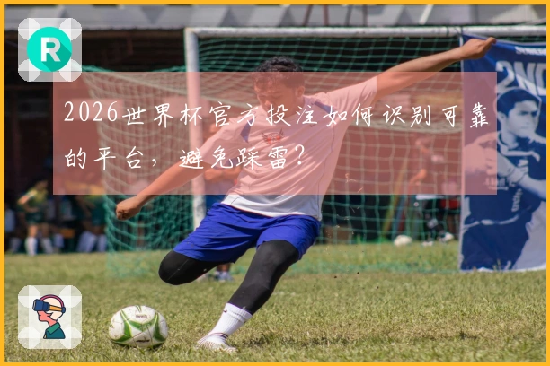 2026世界杯官方投注如何识别可靠的平台，避免踩雷？