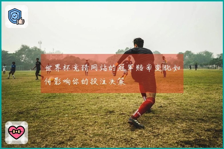 世界杯竞猜网站的冠军赔率变化如何影响你的投注决策