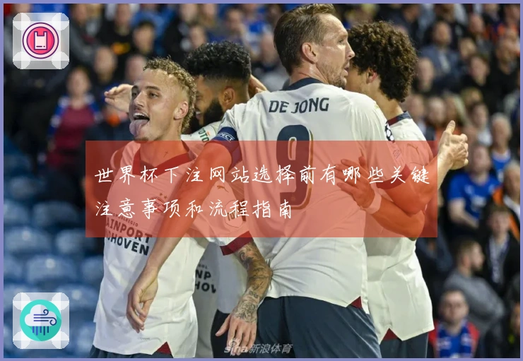 世界杯下注网站选择前有哪些关键注意事项和流程指南