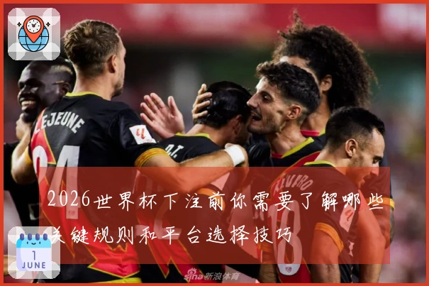 2026世界杯下注前你需要了解哪些关键规则和平台选择技巧