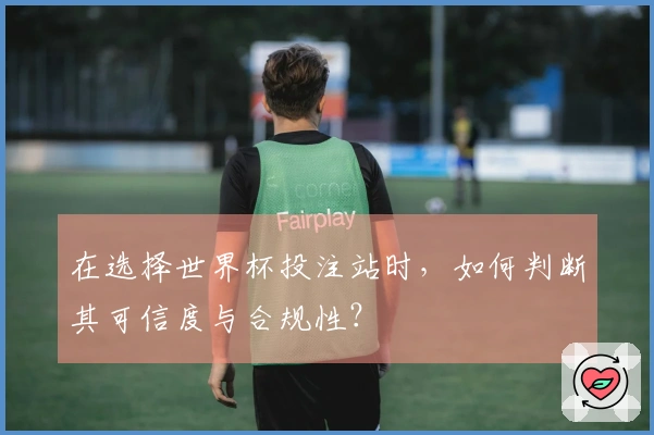 在选择世界杯投注站时，如何判断其可信度与合规性？