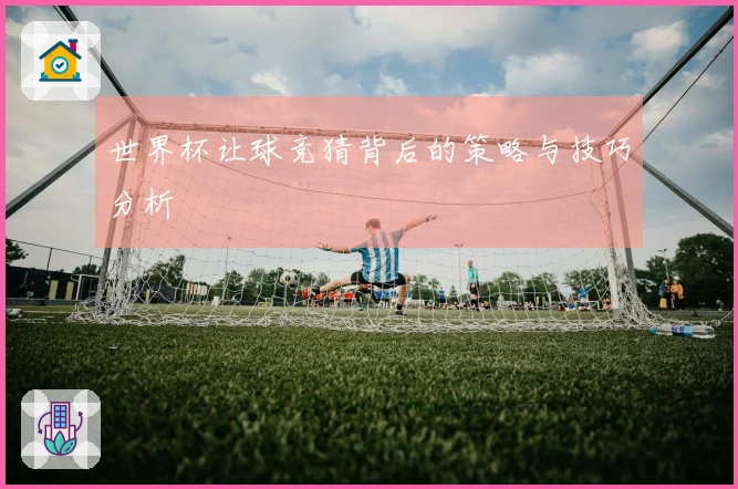 世界杯让球竞猜背后的策略与技巧分析
