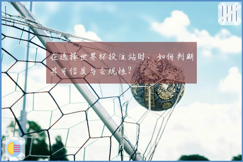 在选择世界杯投注站时，如何判断其可信度与合规性？