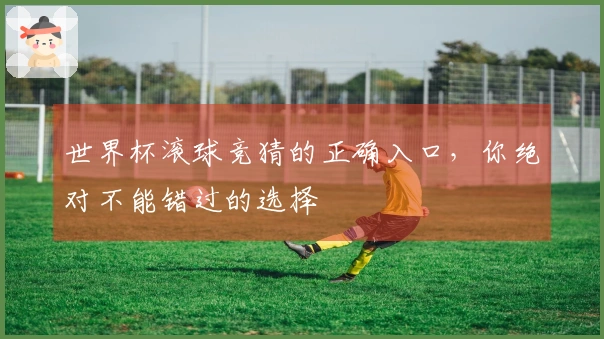 世界杯滚球竞猜的正确入口，你绝对不能错过的选择