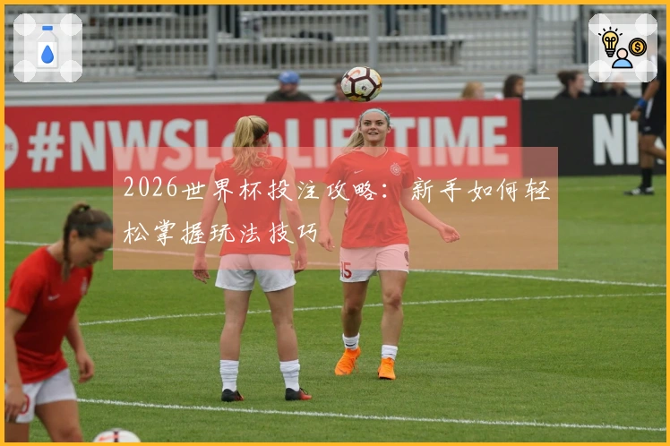 2026世界杯投注攻略：新手如何轻松掌握玩法技巧