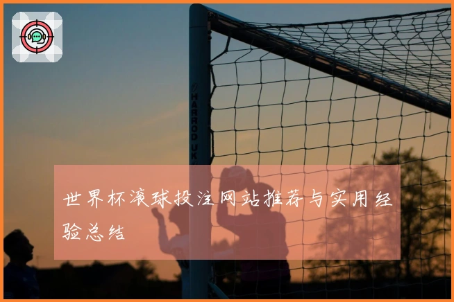 世界杯滚球投注网站推荐与实用经验总结