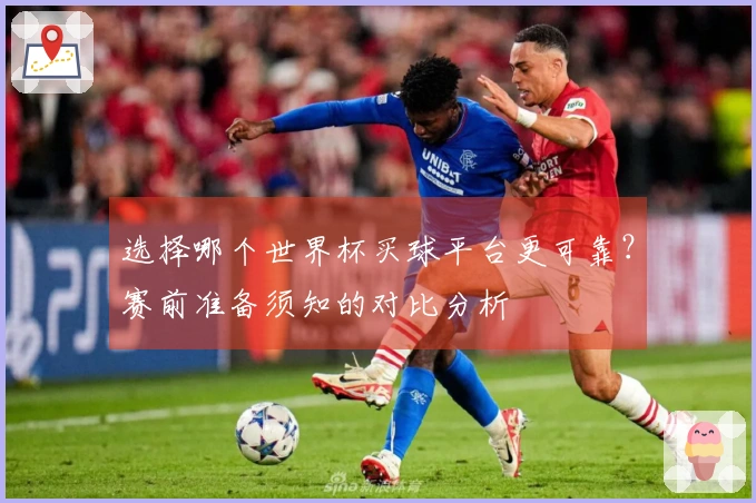 选择哪个世界杯买球平台更可靠？赛前准备须知的对比分析