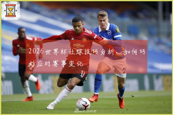 2026世界杯让球技巧分析，如何巧妙应对赛事变化