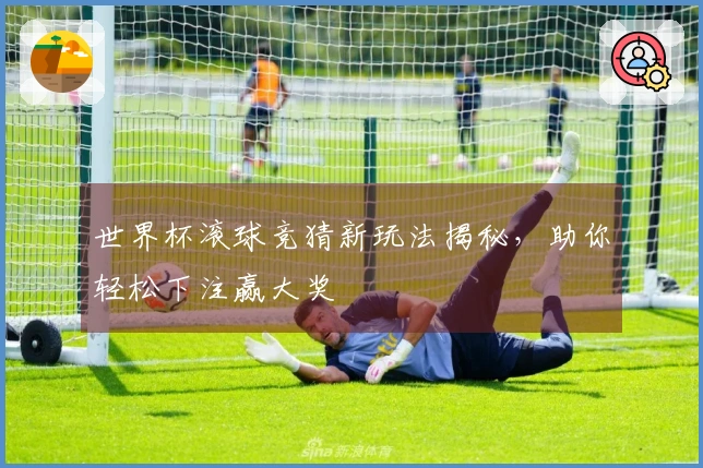 世界杯滚球竞猜新玩法揭秘，助你轻松下注赢大奖