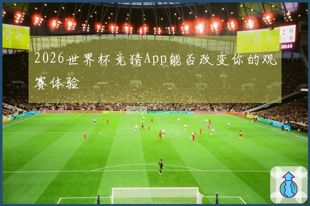 2026世界杯竞猜App能否改变你的观赛体验