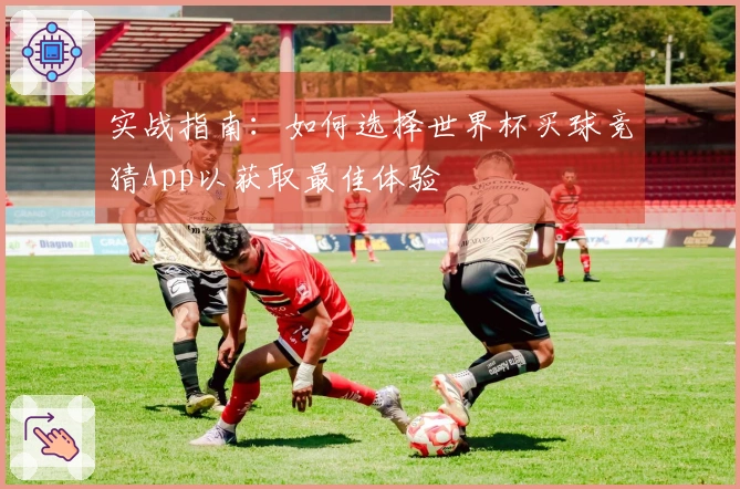 实战指南：如何选择世界杯买球竞猜App以获取最佳体验