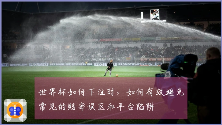 世界杯如何下注时，如何有效避免常见的赔率误区和平台陷阱