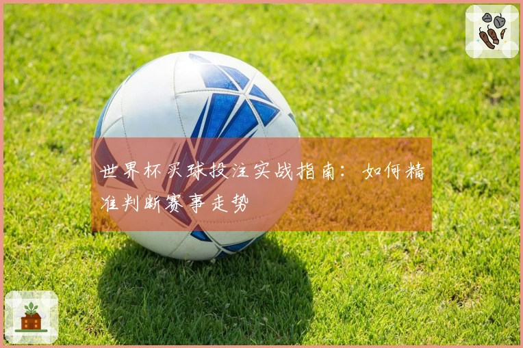 世界杯买球投注实战指南：如何精准判断赛事走势