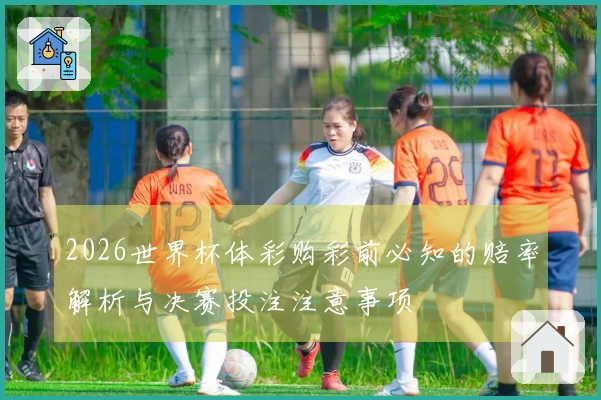 2026世界杯体彩购彩前必知的赔率解析与决赛投注注意事项