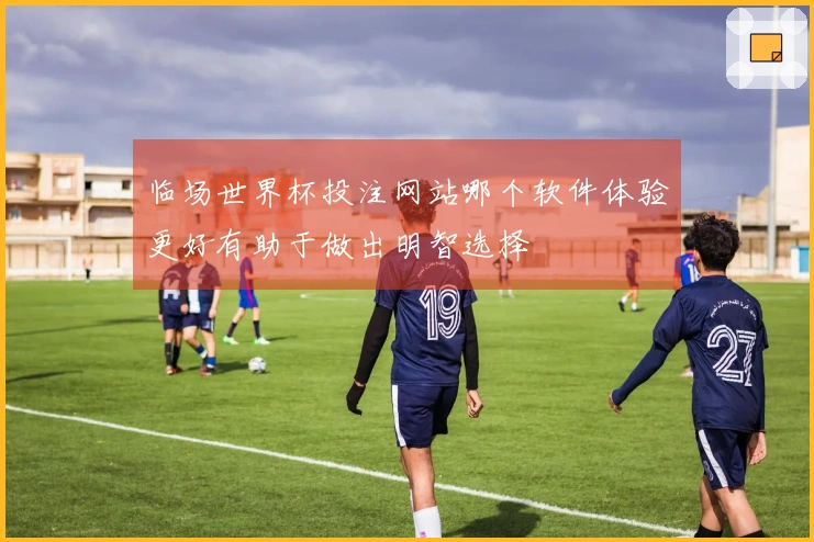 临场世界杯投注网站哪个软件体验更好有助于做出明智选择