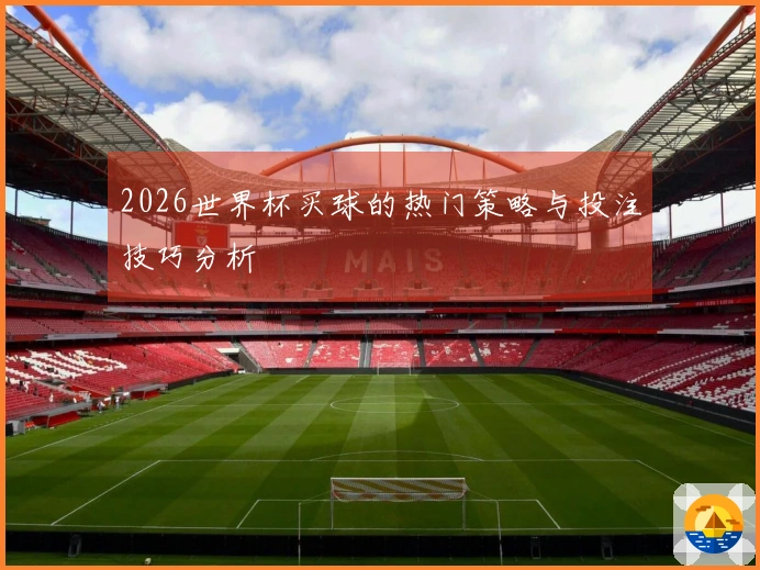 2026世界杯买球的热门策略与投注技巧分析
