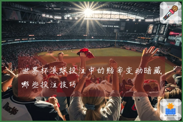 世界杯滚球投注中的赔率变动暗藏哪些投注技巧
