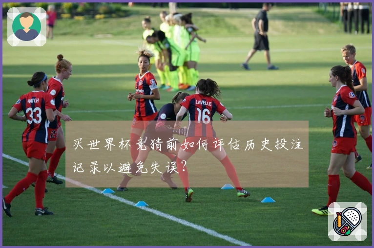 买世界杯竞猜前如何评估历史投注记录以避免失误？