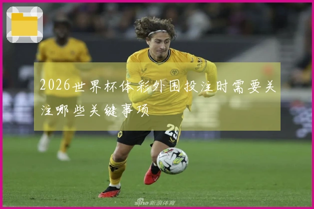 2026世界杯体彩外围投注时需要关注哪些关键事项