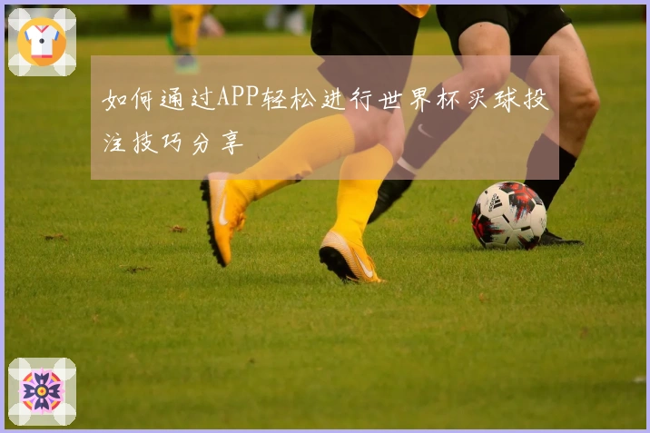 如何通过APP轻松进行世界杯买球投注技巧分享