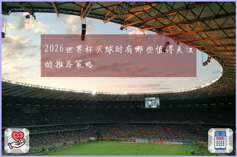 2026世界杯买球时有哪些值得关注的推荐策略