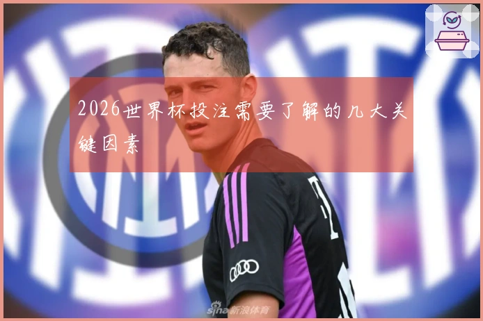 2026世界杯投注需要了解的几大关键因素