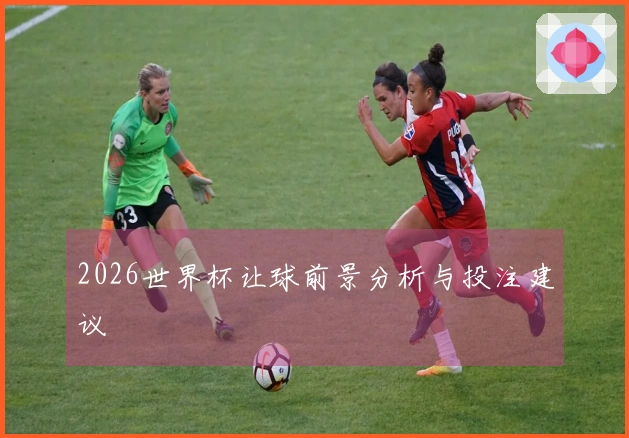 2026世界杯让球前景分析与投注建议