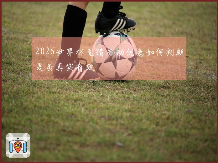 2026世界杯竞猜活动优惠如何判断是否真实有效
