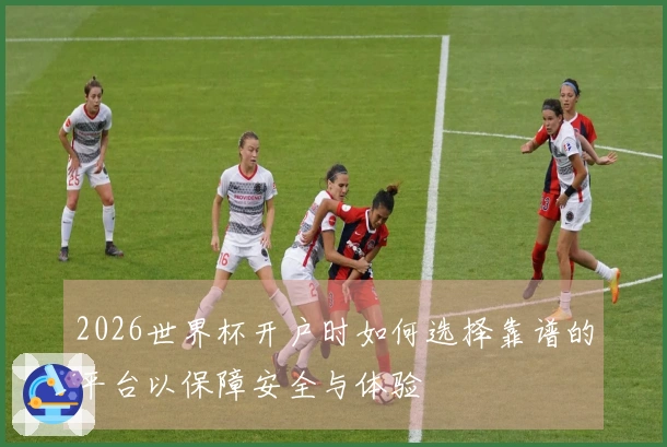 2026世界杯开户时如何选择靠谱的平台以保障安全与体验