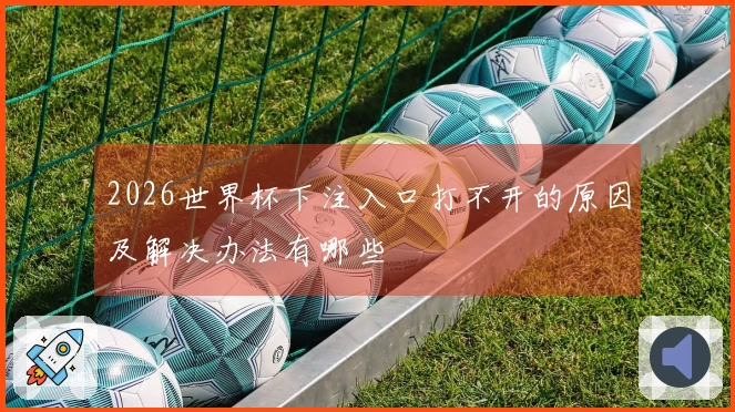 2026世界杯下注入口打不开的原因及解决办法有哪些