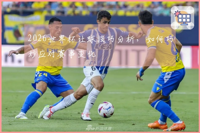 2026世界杯让球技巧分析，如何巧妙应对赛事变化