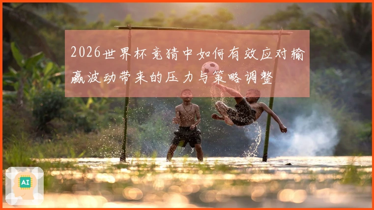 2026世界杯竞猜中如何有效应对输赢波动带来的压力与策略调整