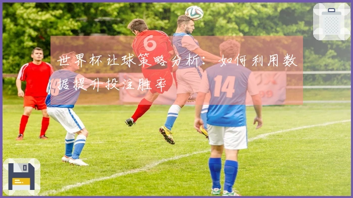 世界杯让球策略分析：如何利用数据提升投注胜率