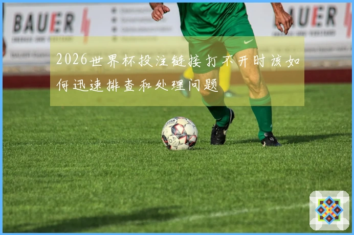 2026世界杯投注链接打不开时该如何迅速排查和处理问题