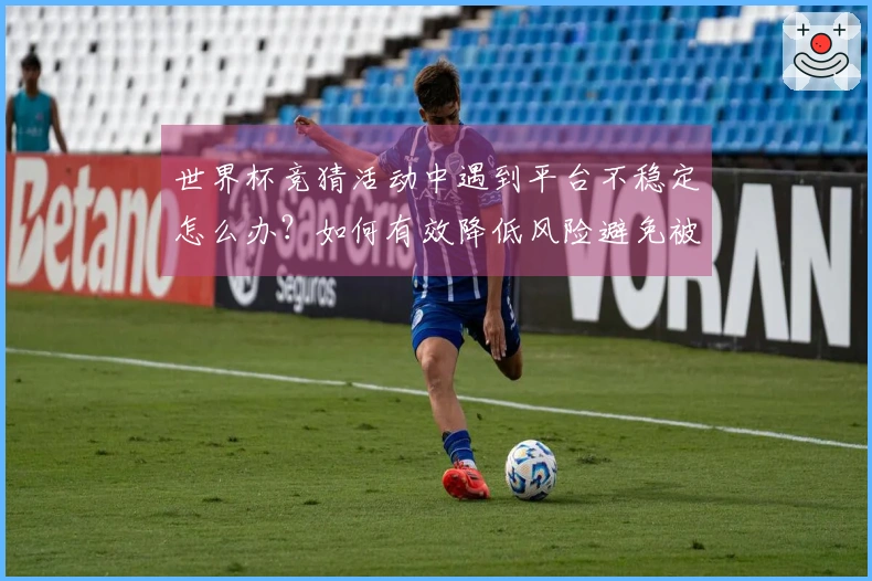 世界杯竞猜活动中遇到平台不稳定怎么办？如何有效降低风险避免被骗