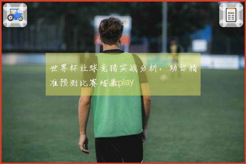 世界杯让球竞猜实战分析，助你精准预测比赛结果
